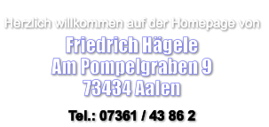 Herzlich willkommen auf der Homepage von  Friedrich Hägele Am Pompelgraben 9 73434 Aalen Tel.: 07361 / 43 86 2
